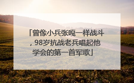 曾像小兵张嘎一样战斗，98岁抗战老兵唱起他学会的第一首军歌